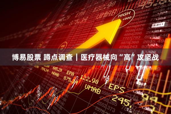 博易股票 蹲点调查｜医疗器械向“高”攻坚战