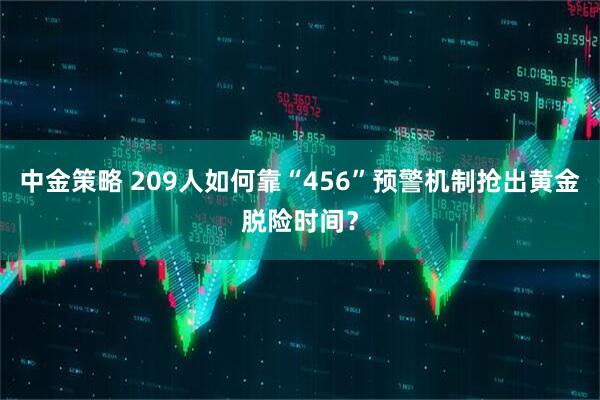 中金策略 209人如何靠“456”预警机制抢出黄金脱险时间？