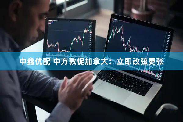 中鑫优配 中方敦促加拿大：立即改弦更张