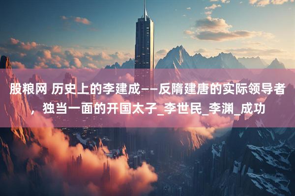 股粮网 历史上的李建成——反隋建唐的实际领导者，独当一面的开国太子_李世民_李渊_成功